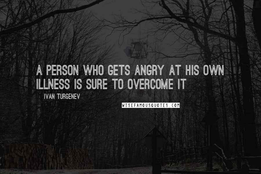 Ivan Turgenev Quotes: A person who gets angry at his own illness is sure to overcome it