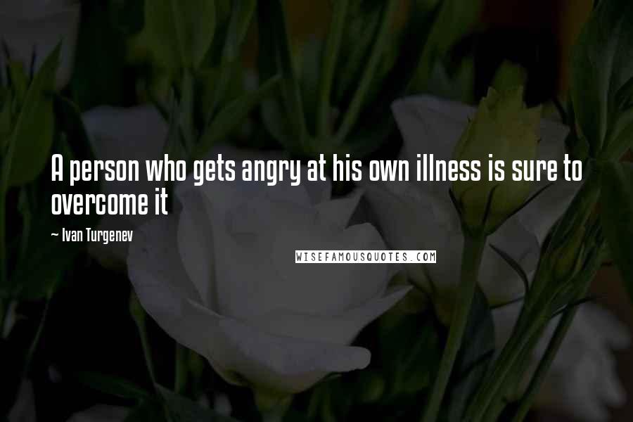 Ivan Turgenev Quotes: A person who gets angry at his own illness is sure to overcome it