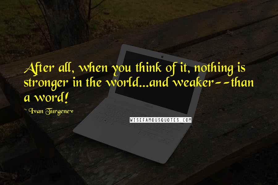 Ivan Turgenev Quotes: After all, when you think of it, nothing is stronger in the world...and weaker--than a word!