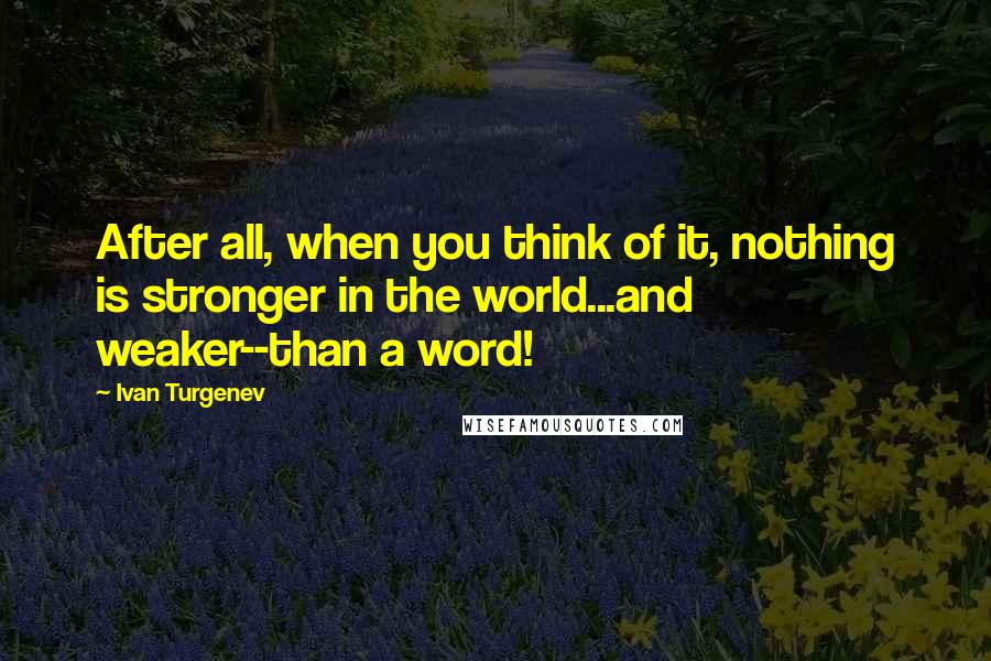 Ivan Turgenev Quotes: After all, when you think of it, nothing is stronger in the world...and weaker--than a word!