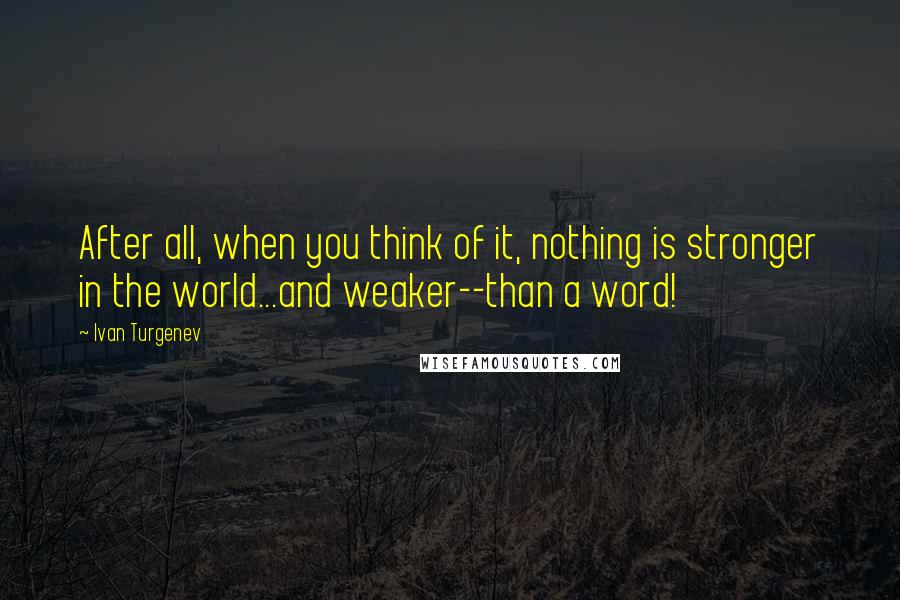 Ivan Turgenev Quotes: After all, when you think of it, nothing is stronger in the world...and weaker--than a word!