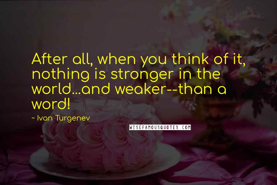 Ivan Turgenev Quotes: After all, when you think of it, nothing is stronger in the world...and weaker--than a word!