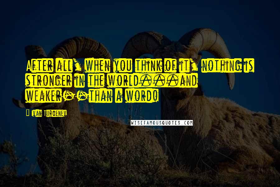 Ivan Turgenev Quotes: After all, when you think of it, nothing is stronger in the world...and weaker--than a word!