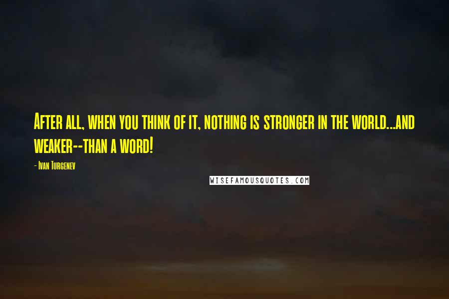 Ivan Turgenev Quotes: After all, when you think of it, nothing is stronger in the world...and weaker--than a word!