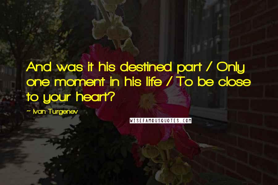 Ivan Turgenev Quotes: And was it his destined part / Only one moment in his life / To be close to your heart?