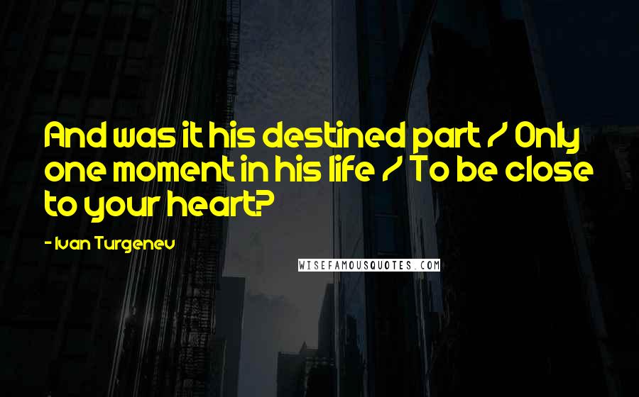 Ivan Turgenev Quotes: And was it his destined part / Only one moment in his life / To be close to your heart?