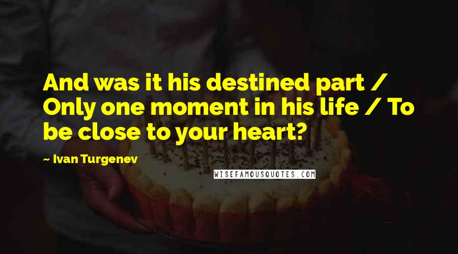 Ivan Turgenev Quotes: And was it his destined part / Only one moment in his life / To be close to your heart?
