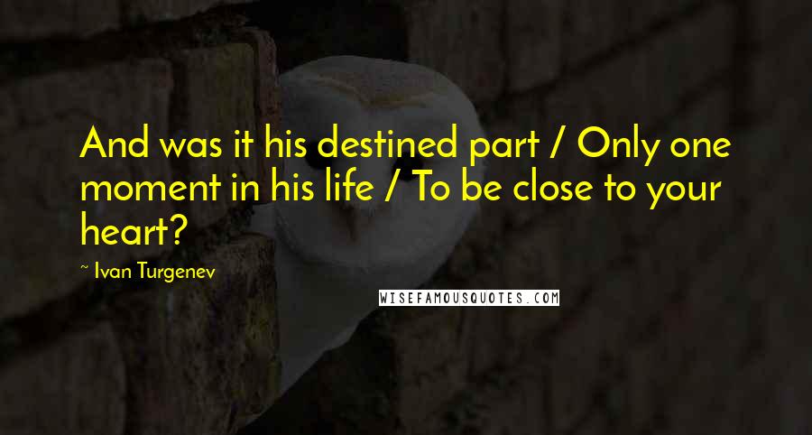 Ivan Turgenev Quotes: And was it his destined part / Only one moment in his life / To be close to your heart?