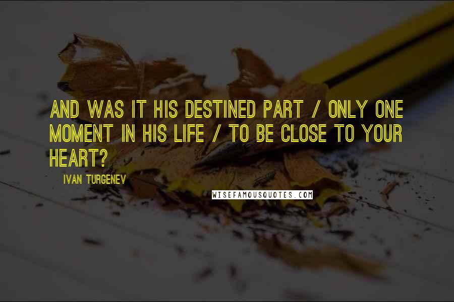 Ivan Turgenev Quotes: And was it his destined part / Only one moment in his life / To be close to your heart?