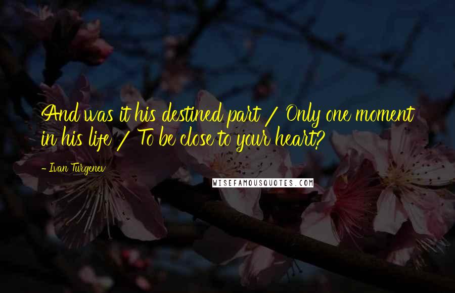 Ivan Turgenev Quotes: And was it his destined part / Only one moment in his life / To be close to your heart?