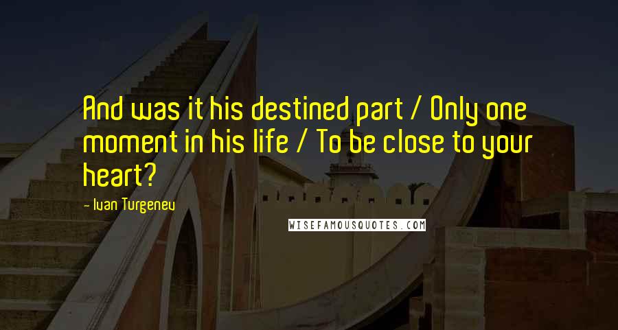 Ivan Turgenev Quotes: And was it his destined part / Only one moment in his life / To be close to your heart?