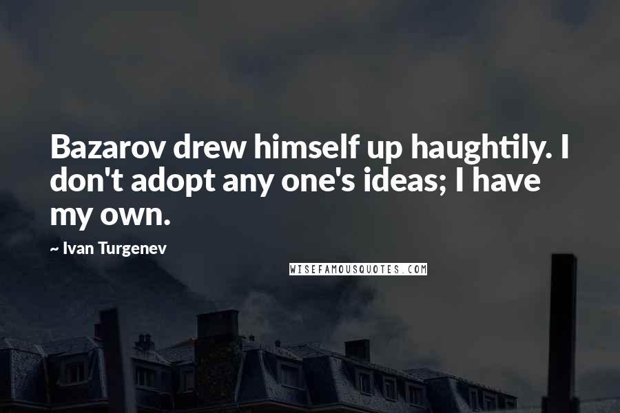 Ivan Turgenev Quotes: Bazarov drew himself up haughtily. I don't adopt any one's ideas; I have my own.