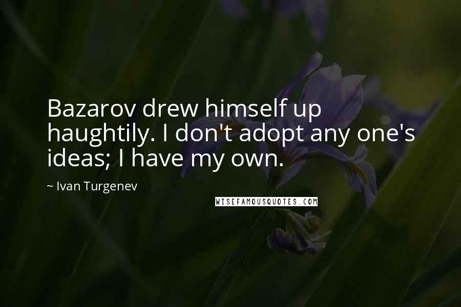 Ivan Turgenev Quotes: Bazarov drew himself up haughtily. I don't adopt any one's ideas; I have my own.