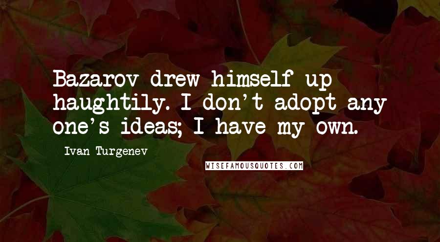 Ivan Turgenev Quotes: Bazarov drew himself up haughtily. I don't adopt any one's ideas; I have my own.