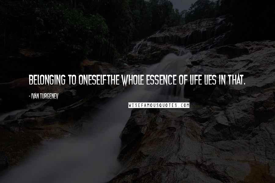 Ivan Turgenev Quotes: Belonging to oneselfthe whole essence of life lies in that.