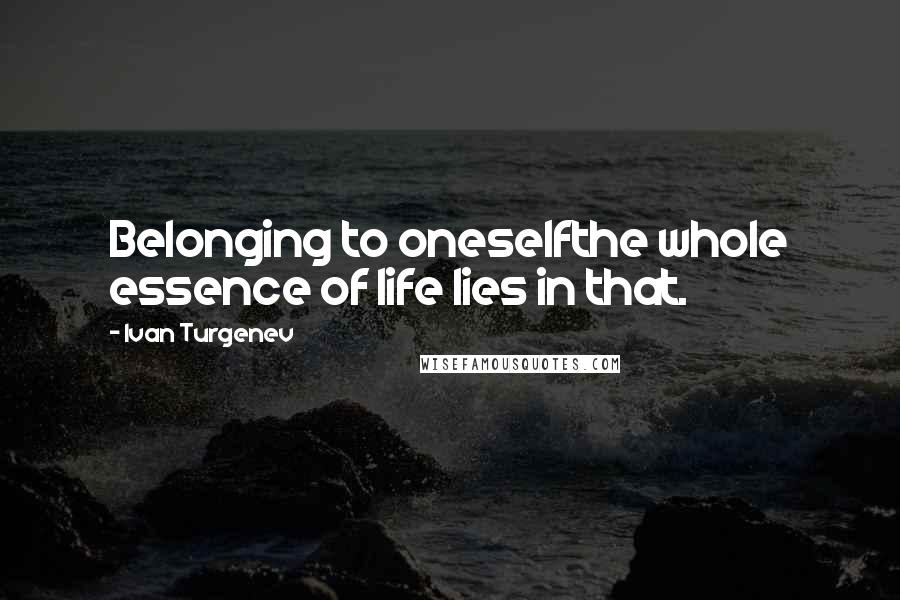 Ivan Turgenev Quotes: Belonging to oneselfthe whole essence of life lies in that.