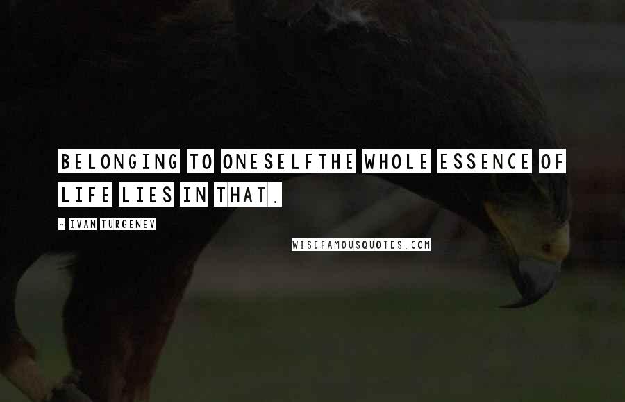 Ivan Turgenev Quotes: Belonging to oneselfthe whole essence of life lies in that.