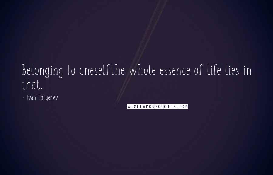 Ivan Turgenev Quotes: Belonging to oneselfthe whole essence of life lies in that.