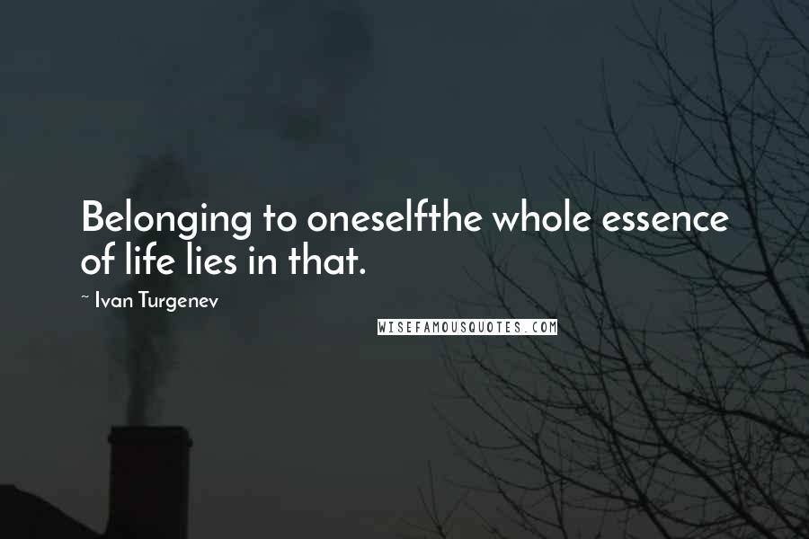 Ivan Turgenev Quotes: Belonging to oneselfthe whole essence of life lies in that.