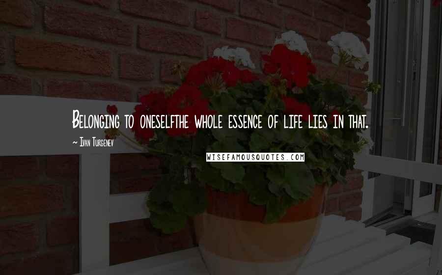 Ivan Turgenev Quotes: Belonging to oneselfthe whole essence of life lies in that.