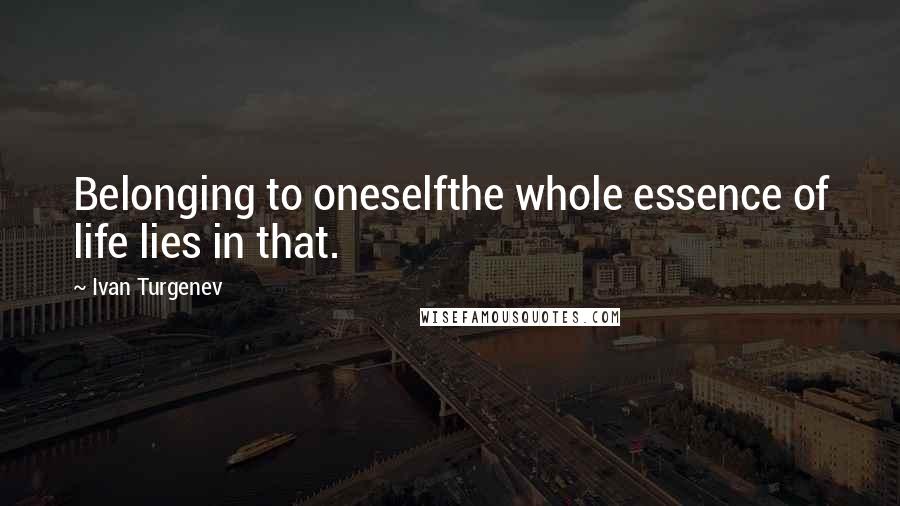 Ivan Turgenev Quotes: Belonging to oneselfthe whole essence of life lies in that.