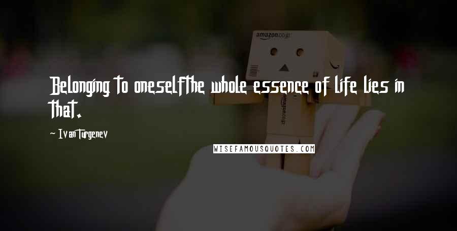 Ivan Turgenev Quotes: Belonging to oneselfthe whole essence of life lies in that.