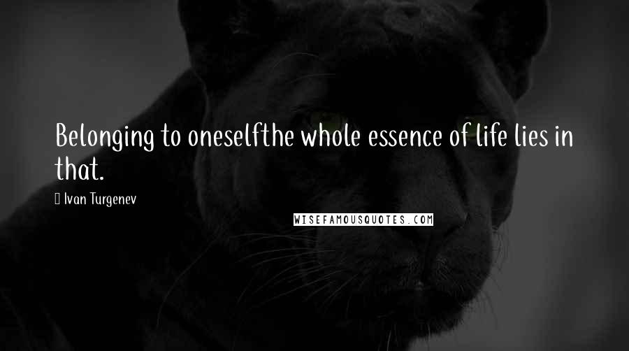 Ivan Turgenev Quotes: Belonging to oneselfthe whole essence of life lies in that.