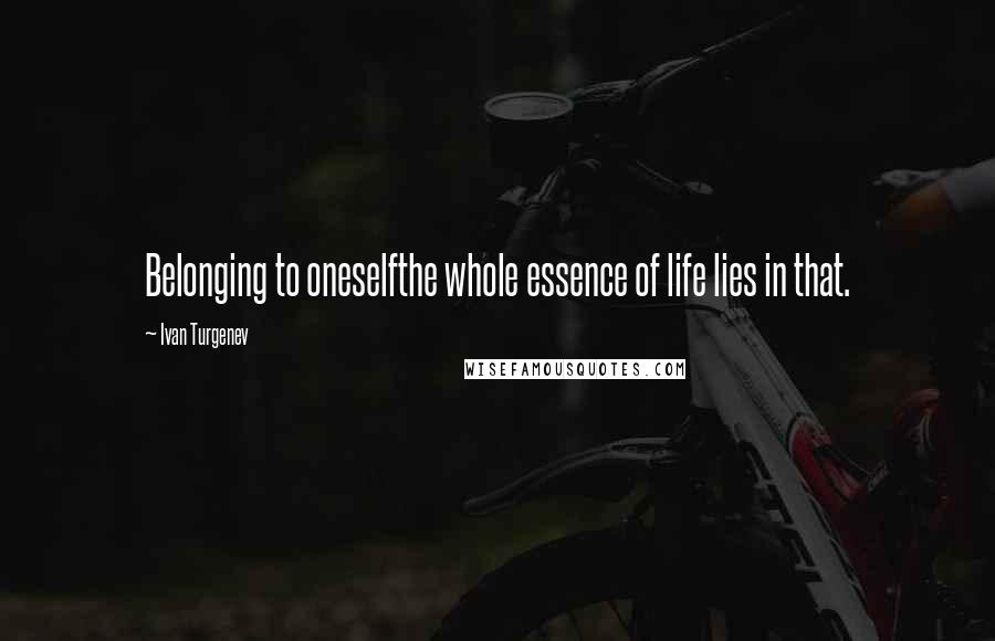 Ivan Turgenev Quotes: Belonging to oneselfthe whole essence of life lies in that.