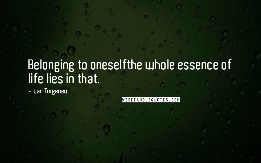 Ivan Turgenev Quotes: Belonging to oneselfthe whole essence of life lies in that.