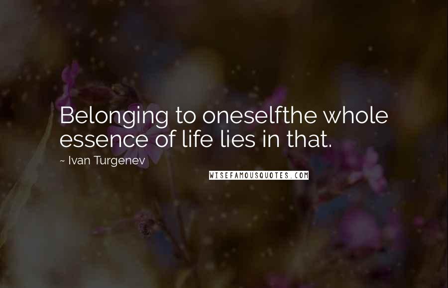 Ivan Turgenev Quotes: Belonging to oneselfthe whole essence of life lies in that.