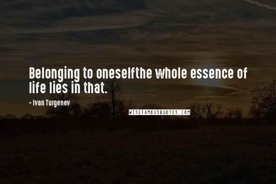 Ivan Turgenev Quotes: Belonging to oneselfthe whole essence of life lies in that.