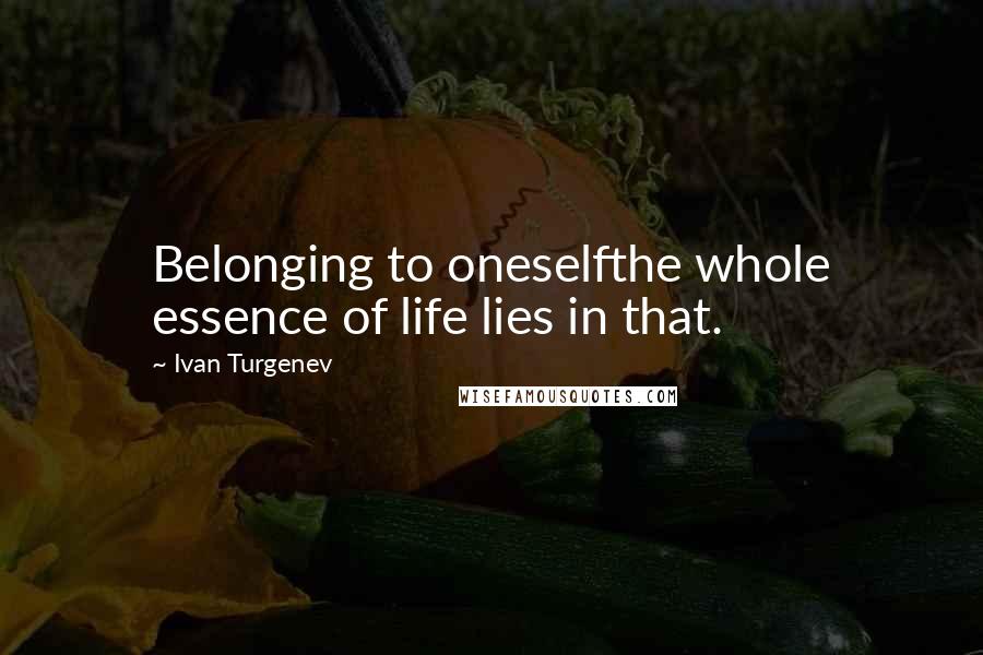 Ivan Turgenev Quotes: Belonging to oneselfthe whole essence of life lies in that.