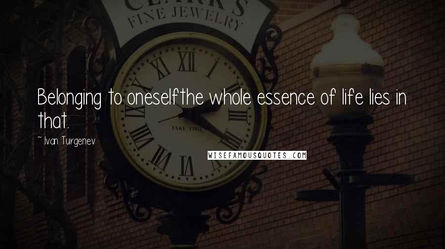 Ivan Turgenev Quotes: Belonging to oneselfthe whole essence of life lies in that.