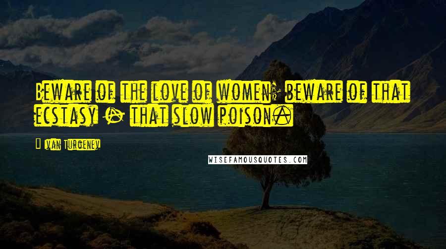 Ivan Turgenev Quotes: Beware of the love of women; beware of that ecstasy - that slow poison.
