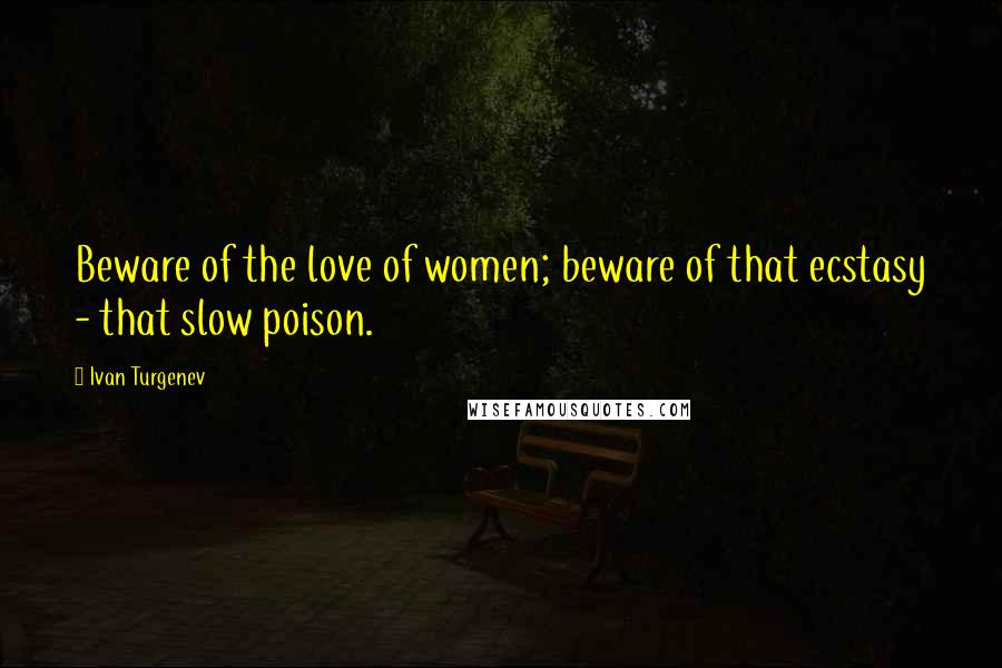 Ivan Turgenev Quotes: Beware of the love of women; beware of that ecstasy - that slow poison.