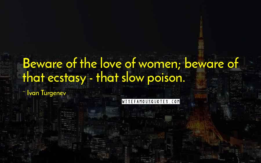 Ivan Turgenev Quotes: Beware of the love of women; beware of that ecstasy - that slow poison.