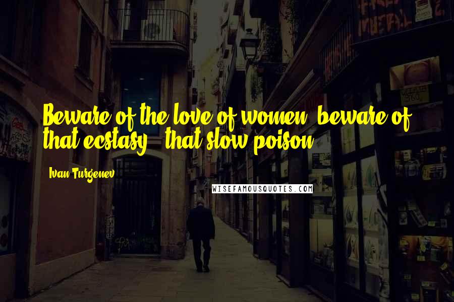 Ivan Turgenev Quotes: Beware of the love of women; beware of that ecstasy - that slow poison.