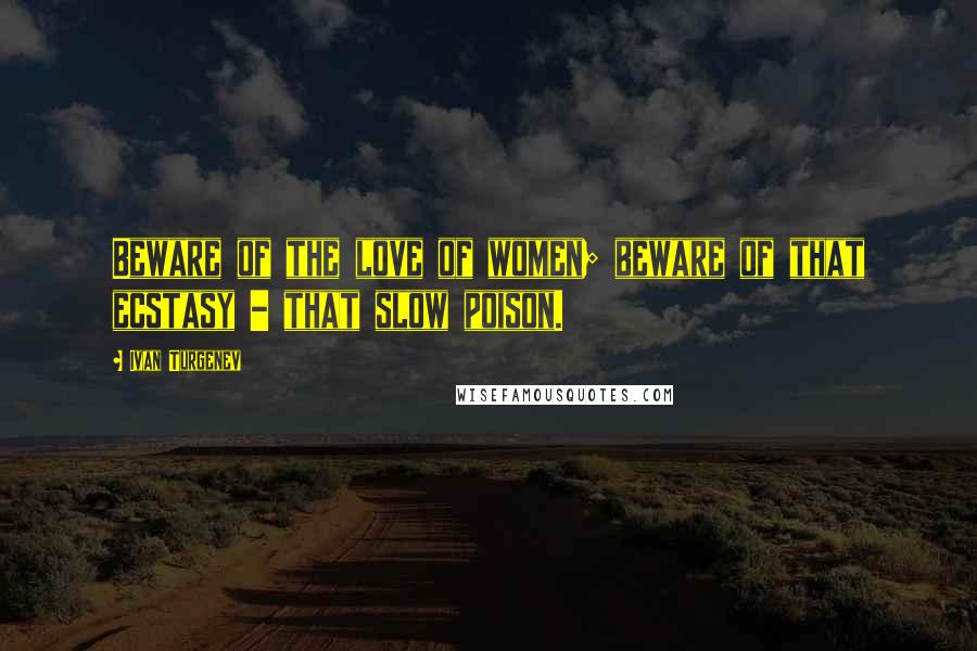 Ivan Turgenev Quotes: Beware of the love of women; beware of that ecstasy - that slow poison.