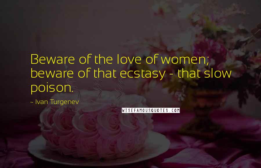 Ivan Turgenev Quotes: Beware of the love of women; beware of that ecstasy - that slow poison.