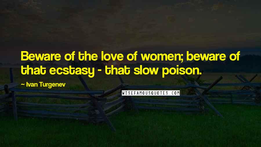 Ivan Turgenev Quotes: Beware of the love of women; beware of that ecstasy - that slow poison.