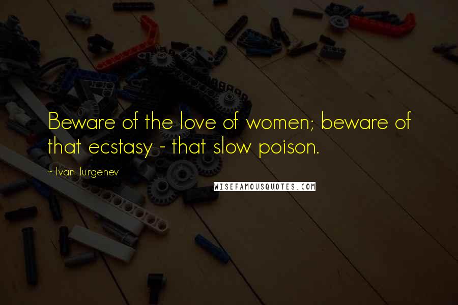 Ivan Turgenev Quotes: Beware of the love of women; beware of that ecstasy - that slow poison.