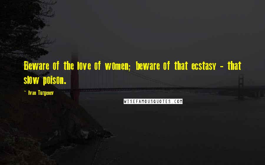 Ivan Turgenev Quotes: Beware of the love of women; beware of that ecstasy - that slow poison.