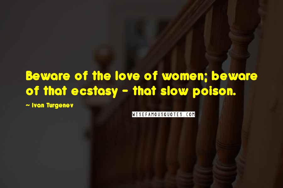 Ivan Turgenev Quotes: Beware of the love of women; beware of that ecstasy - that slow poison.