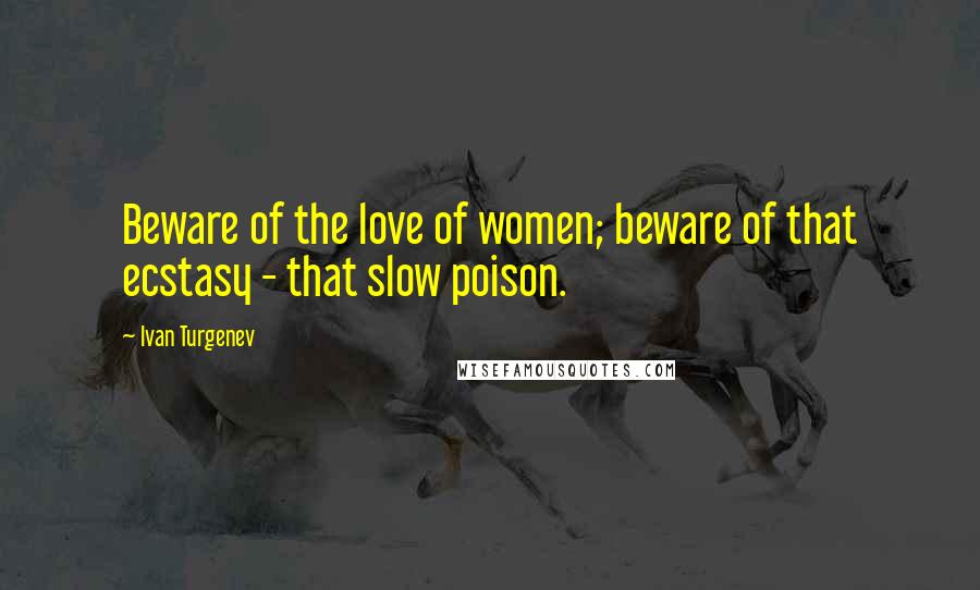 Ivan Turgenev Quotes: Beware of the love of women; beware of that ecstasy - that slow poison.