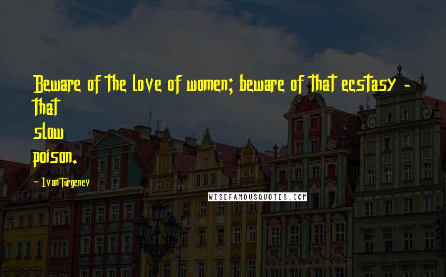 Ivan Turgenev Quotes: Beware of the love of women; beware of that ecstasy - that slow poison.