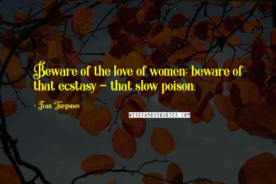 Ivan Turgenev Quotes: Beware of the love of women; beware of that ecstasy - that slow poison.