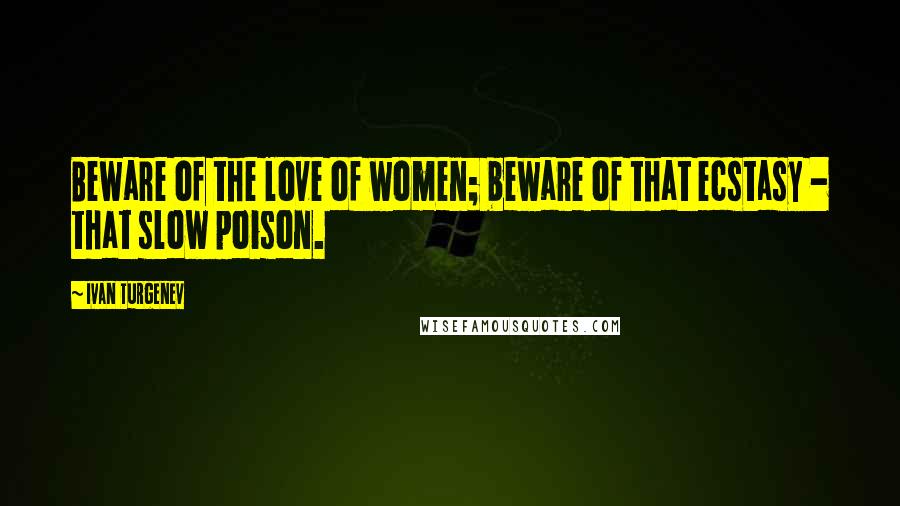 Ivan Turgenev Quotes: Beware of the love of women; beware of that ecstasy - that slow poison.