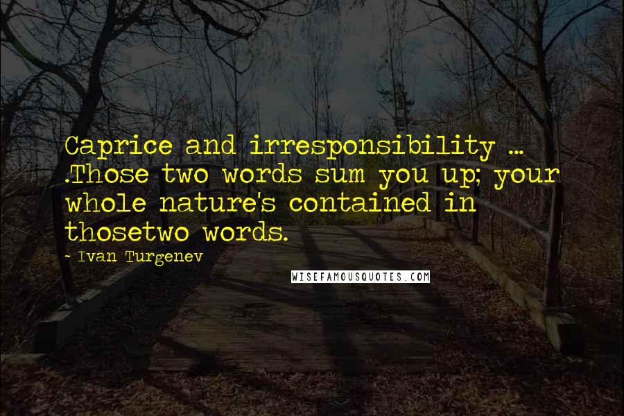 Ivan Turgenev Quotes: Caprice and irresponsibility ... .Those two words sum you up; your whole nature's contained in thosetwo words.