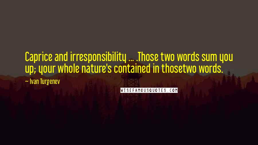 Ivan Turgenev Quotes: Caprice and irresponsibility ... .Those two words sum you up; your whole nature's contained in thosetwo words.