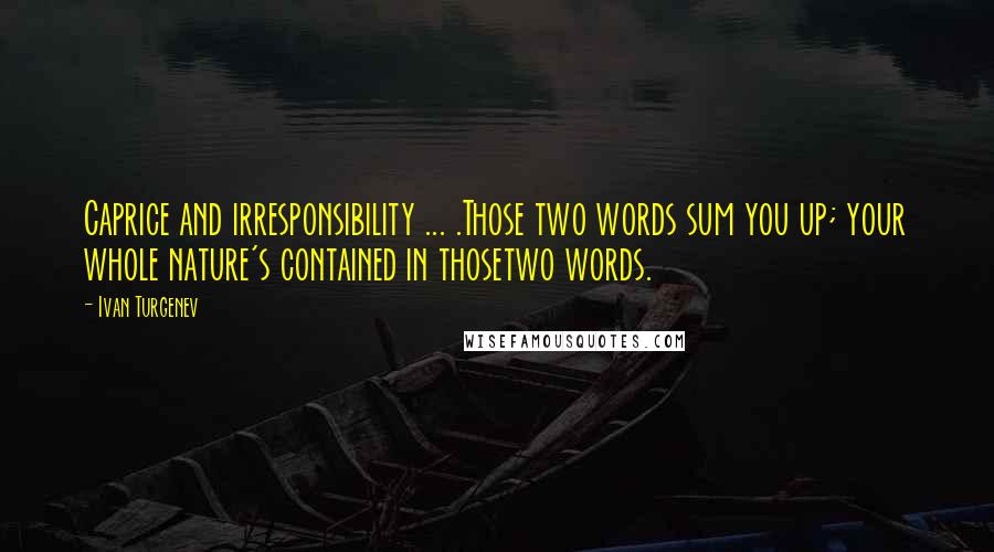 Ivan Turgenev Quotes: Caprice and irresponsibility ... .Those two words sum you up; your whole nature's contained in thosetwo words.